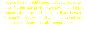 Open Ocean Field Station actively seeks to support other non profit organisation working to secure the future of the planet. If you have a Citizen Science project that we can assist with please do not hesitate to contact us.